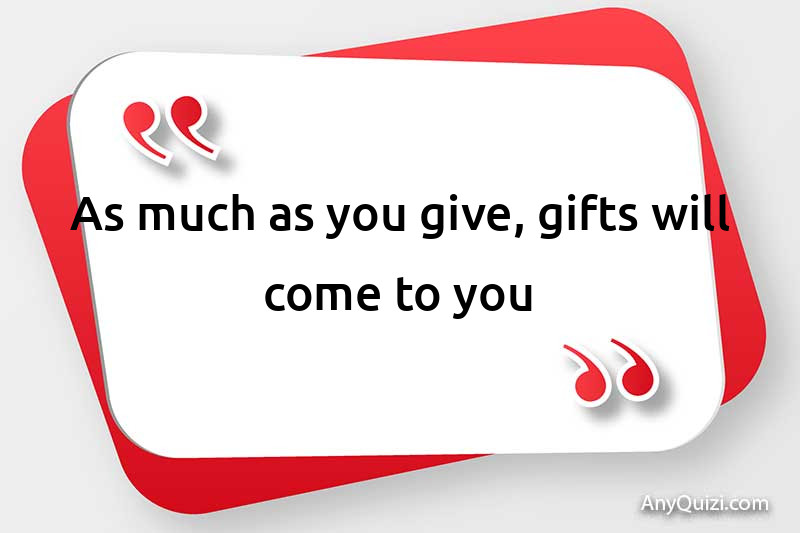  As much as you give, gifts will come to you